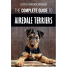 The Complete Guide to Airedale Terriers: Choosing, Training, Feeding, and Loving your new Airedale Terrier Puppy