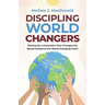 Discipling World Changers: Raising Up a Generation that Changes the World Instead of the World Changing Them