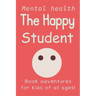 The Happy Student: Mental health 15 Secrets to Success in School, Without the Stress Book adventures for kids of all ages! Handbook on Managing Stress