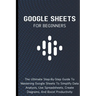 Google Sheets For Beginners: The Ultimate Step-By-Step Guide To Mastering Google Sheets To Simplify Data Analysis, Use Spreadsheets, Create Diagrams,