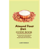 Almond Flour Diet Guide Book: The Almond Flour Diet: Delicious, Gluten-Free, and Nutritious Recipes Made with Almond Flour