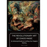 The Revolutionary Art of Chaos Magic: An Advanced Guide to Crafting Your Magical Destiny