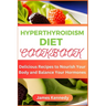 Hyperthyroidism Diet Cookbook: Delicious Recipes to Nourish Your Body and Balance Your Hormones