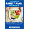 The Ultimate Fruitarian Cookbook: An Essential Guide With Quick, Nourishing And Healthy Fruit Recipes To Lose Weight And Improve Your Overall Health