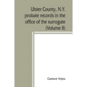 Ulster County, N.Y. probate records in the office of the surrogate, and in the county clerk's office at Kingston, N.Y.: a careful abstract and transla