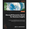 Microsoft Dynamics 365 AI for Business Insights: Transform your business processes with the practical implementation of Dynamics 365 AI modules