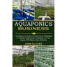 Aquaponics Business: A Complete Walkthrough of Building Your Own System With Step by Step Directions (The Beginner's Guide to Harvest Fresh Vegetables