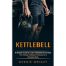 Kettlebell: A Simple Guide to Learn Kettlebell Exercises (The Ultimate Kettlebell Workouts for a Shredded Body)