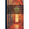 Church Vestments: Their Origin Use, and Ornament, Praticaly Illustrated