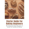 Starter Guide For Baking Beginners: 30+ Bread & Pizza Recipes To Cook For Family & Friends: How To Make Homemade Pizza And Focaccia