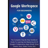 Google Workspace For Beginners: The Complete Step-By-Step Handbook Guide To Learning And Mastering All Of Google's Collaborative Apps (Gmail, Drive, S