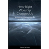 How Right Worship Changes Us: Reclaiming the conviction and fervour of the early church