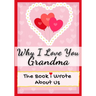 Why I Love You Grandma: The Book I Wrote About Us Perfect for Kids Valentine's Day Gift, Birthdays, Christmas, Anniversaries, Mother's Day or just to