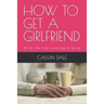 How to Get a Girlfriend: Tips on How to Be a Man and Get the Girl