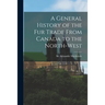 A General History of the Fur Trade From Canada to the North-west [microform]