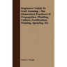 Beginners' Guide to Fruit Growing - The Elementary Practices of Propagation, Planting, Culture, Fertilization, Pruning, Spraying, Etc.