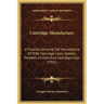 Cartridge Manufacture: A Treatise Covering The Manufacture Of Rifle Cartridge Cases, Bullets, Powders, Primers And Cartridge Clips (1916)