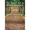 To Live as a Worshipper: The Worship Lifestyle Journey. 30 Days of Spending More Time with God.