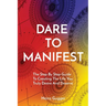 Dare to Manifest: The Step By Step Guide To Creating The Life You Truly Desire And Deserve