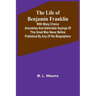 The Life of Benjamin Franklin: With Many Choice Anecdotes and admirable sayings of this great man never before published by any of his biographers