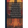 Intentions For Mass & Holy Communion, For Every Day In The Year, By The Author Of 'st. Francis And The Franciscans'