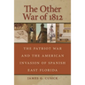 The Other War of 1812: The Patriot War and the American Invasion of Spanish East Florida