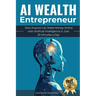 AI Wealth Entrepreneur: How Anyone Can Make Money Online with Artificial Intelligence in Just 30 Minutes a Day