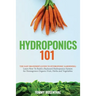 Hydroponics 101: The Easy Beginner's Guide to Hydroponic Gardening. Learn How To Build a Backyard Hydroponics System for Homegrown Organic Fruit, Herb