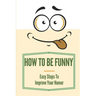 How To Be Funny: Easy Steps To Improve Your Humor: How To Be A Witty Person