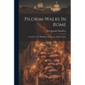 Pilgrim-walks In Rome: A Guide To The Holy Places In Thecity And Its Vicinity