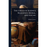 The Creed of Science Religious, Moral, and Social