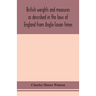 British Weights And Measures As Described In The Laws Of England From Anglo-Saxon Times