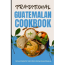 Traditional Guatemalan Cookbook: 50 Authentic Recipes from Guatemala