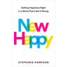 New Happy: Getting Happiness Right in a World That's Got It Wrong