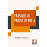 Erasmus In Praise Of Folly: With Portrait, Life Of Erasmus, And His Epistle Addressed To Sir Thomas More