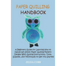 Paper Quilling Handbook: A Beginners Guide for Learning How to Handcraft Stylish Paper Quilling Pattern Designs With Quilling Instructions, Tools, Sup