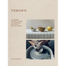 Thrown: A Modern Potter's Guide to Working with Clay on the Wheel