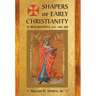 Shapers of Early Christianity: 52 Biographies, A.D. 100-400