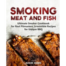 Smoking Meat and Fish: Ultimate Smoker Cookbook for Real Pitmasters, Irresistible Recipes for Unique BBQ