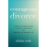 Courageous Divorce: A Christian Woman's Guide to Healing, Rebuilding, and Embracing an Abundant Life
