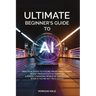Ultimate Beginner's Guide to AI: Practical Steps to Future-Proof Your Career, Boost Productivity & Thrive in a Rapidly Changing World of Innovation (E