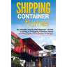 Shipping Container Homes: An Ultimate Step-By-Step Beginner's Guide to Living in a Shipping Container Home Including Ideas and Examples of Desig