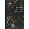 A Treatise On Milling And Milling Machines