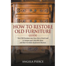 How to Restore Old Furniture Guide: Turn Old Furniture into New, Give a Fresh Look to Antique and Collectible Items and Start Furniture Restoration Bu