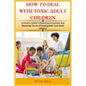 How to Deal with Toxic Adult Children: A Parent's Guide To Restoring Connection and Mastering The Art Of Dealing With Toxic Adult Children