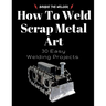 How To Weld Scrap Metal Art: 30 Easy Welding Projects
