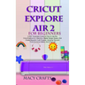 Cricut Explore Air 2 for Beginners: A 2021 Illustrated Guide on How to Use the Cricut Explore Air 2 Machine, Master Design Space, And Create Beautiful