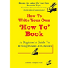 How To Write A How To Book: A Beginner's Guide To Writing Books And E-Books