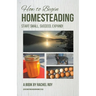 How to Begin Homesteading: Start Small, Succeed, Expand!