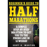 Beginner's Guide to Half Marathons: A Simple Step-By-Step Solution to Get You to the Finish Line in 12 Weeks!